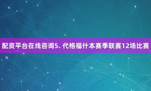 配资平台在线咨询　　5. 代格福什本赛季联赛12场比赛