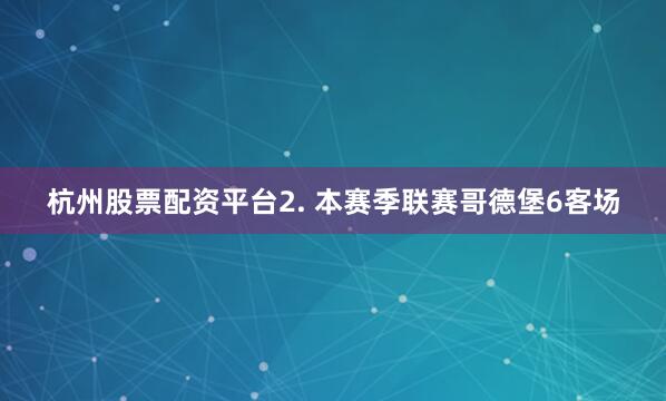 杭州股票配资平台　　2. 本赛季联赛哥德堡6客场