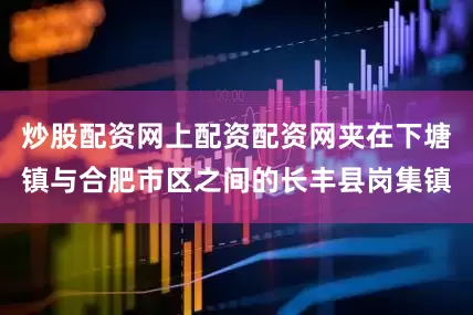 炒股配资网上配资配资网夹在下塘镇与合肥市区之间的长丰县岗集镇