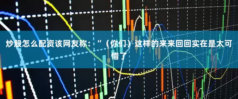 炒股怎么配资该网友称：“（你们）这样的来来回回实在是太可惜了